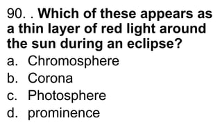 90. . Which of these appears as
a thin layer of red light around
the sun during an eclipse?
a. Chromosphere
b. Corona
c. Photosphere
d. prominence
 