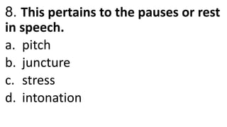 8. This pertains to the pauses or rest
in speech.
a. pitch
b. juncture
c. stress
d. intonation
 