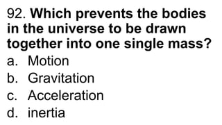 92. Which prevents the bodies
in the universe to be drawn
together into one single mass?
a. Motion
b. Gravitation
c. Acceleration
d. inertia
 