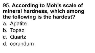 95. According to Moh’s scale of
mineral hardness, which among
the following is the hardest?
a. Apatite
b. Topaz
c. Quartz
d. corundum
 