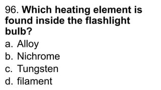 96. Which heating element is
found inside the flashlight
bulb?
a. Alloy
b. Nichrome
c. Tungsten
d. filament
 