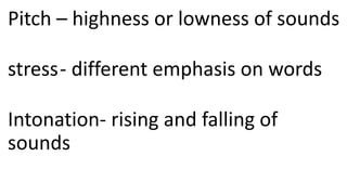 Pitch – highness or lowness of sounds
stress- different emphasis on words
Intonation- rising and falling of
sounds
 