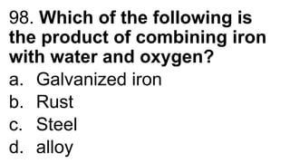 98. Which of the following is
the product of combining iron
with water and oxygen?
a. Galvanized iron
b. Rust
c. Steel
d. alloy
 
