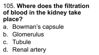 105. Where does the filtration
of blood in the kidney take
place?
a. Bowman’s capsule
b. Glomerulus
c. Tubule
d. Renal artery
 