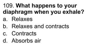 109. What happens to your
diaphragm when you exhale?
a. Relaxes
b. Relaxes and contracts
c. Contracts
d. Absorbs air
 