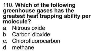 110. Which of the following
greenhouse gases has the
greatest heat trapping ability per
molecule?
a. Nitrous oxide
b. Carbon dioxide
c. Chlorofluorocarbon
d. methane
 