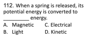 112. When a spring is released, its
potential energy is converted to
_________ energy.
A. Magnetic C. Electrical
B. Light D. Kinetic
 