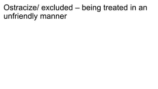 Ostracize/ excluded – being treated in an
unfriendly manner
 