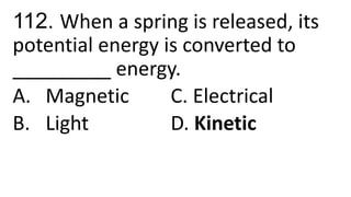 112. When a spring is released, its
potential energy is converted to
_________ energy.
A. Magnetic C. Electrical
B. Light D. Kinetic
 