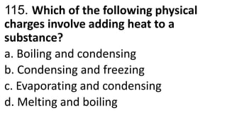 115. Which of the following physical
charges involve adding heat to a
substance?
a. Boiling and condensing
b. Condensing and freezing
c. Evaporating and condensing
d. Melting and boiling
 