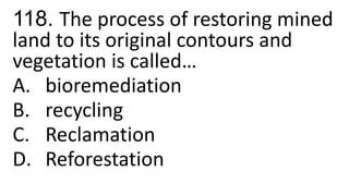 118. The process of restoring mined
land to its original contours and
vegetation is called…
A. bioremediation
B. recycling
C. Reclamation
D. Reforestation
 
