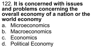 122. It is concerned with issues
and problems concerning the
overall economy of a nation or the
world economy
a. Microeconomics
b. Macroeconomics
c. Economics
d. Political Economy
 