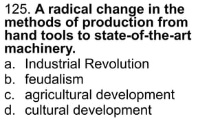 125. A radical change in the
methods of production from
hand tools to state-of-the-art
machinery.
a. Industrial Revolution
b. feudalism
c. agricultural development
d. cultural development
 