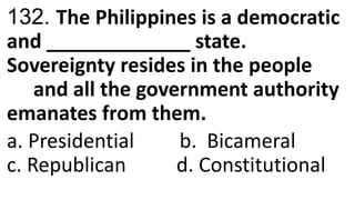 132. The Philippines is a democratic
and _____________ state.
Sovereignty resides in the people
and all the government authority
emanates from them.
a. Presidential b. Bicameral
c. Republican d. Constitutional
 