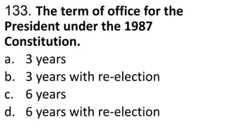 133. The term of office for the
President under the 1987
Constitution.
a. 3 years
b. 3 years with re-election
c. 6 years
d. 6 years with re-election
 