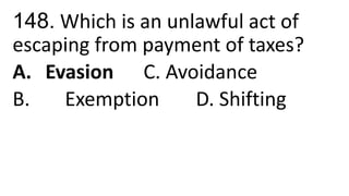 148. Which is an unlawful act of
escaping from payment of taxes?
A. Evasion C. Avoidance
B. Exemption D. Shifting
 