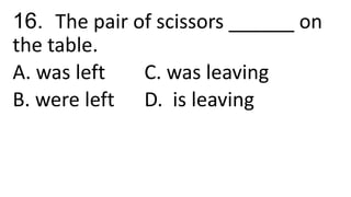 16. The pair of scissors ______ on
the table.
A. was left C. was leaving
B. were left D. is leaving
 