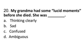 20. My grandma had some “lucid moments”
before she died. She was ________.
a. Thinking clearly
b. Sad
c. Confused
d. Ambiguous
 