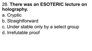 28. There was an ESOTERIC lecture on
holography.
a. Cryptic
b. Straightforward
c. Under stable only by a select group
d. Irrefutable proof
 