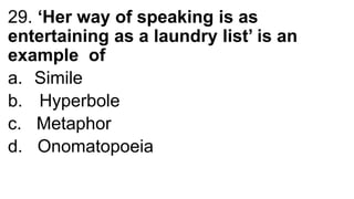 29. ‘Her way of speaking is as
entertaining as a laundry list’ is an
example of
a. Simile
b. Hyperbole
c. Metaphor
d. Onomatopoeia
 