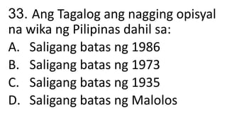 33. Ang Tagalog ang nagging opisyal
na wika ng Pilipinas dahil sa:
A. Saligang batas ng 1986
B. Saligang batas ng 1973
C. Saligang batas ng 1935
D. Saligang batas ng Malolos
 