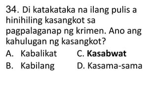 34. Di katakataka na ilang pulis a
hinihiling kasangkot sa
pagpalaganap ng krimen. Ano ang
kahulugan ng kasangkot?
A. Kabalikat C. Kasabwat
B. Kabilang D. Kasama-sama
 