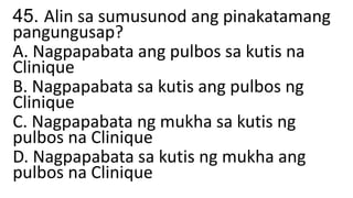 45. Alin sa sumusunod ang pinakatamang
pangungusap?
A. Nagpapabata ang pulbos sa kutis na
Clinique
B. Nagpapabata sa kutis ang pulbos ng
Clinique
C. Nagpapabata ng mukha sa kutis ng
pulbos na Clinique
D. Nagpapabata sa kutis ng mukha ang
pulbos na Clinique
 
