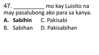 47. __________ mo kay Luisito na
may pasalubong ako para sa kanya.
A. Sabihin C. Pakisabi
B. Sabihan D. Pakisabihan
 