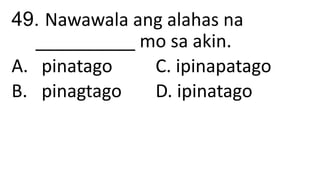 49. Nawawala ang alahas na
__________ mo sa akin.
A. pinatago C. ipinapatago
B. pinagtago D. ipinatago
 