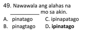 49. Nawawala ang alahas na
__________ mo sa akin.
A. pinatago C. ipinapatago
B. pinagtago D. ipinatago
 