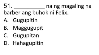51. __________ na ng magaling na
barber ang buhok ni Felix.
A. Gugupitin
B. Maggugupit
C. Gugupitan
D. Hahagupitin
 