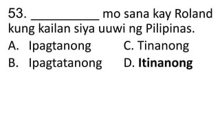 53. __________ mo sana kay Roland
kung kailan siya uuwi ng Pilipinas.
A. Ipagtanong C. Tinanong
B. Ipagtatanong D. Itinanong
 