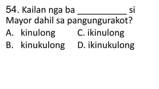 54. Kailan nga ba __________ si
Mayor dahil sa pangungurakot?
A. kinulong C. ikinulong
B. kinukulong D. ikinukulong
 