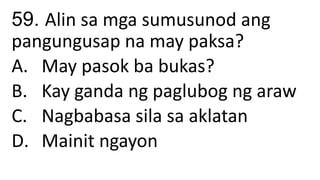 59. Alin sa mga sumusunod ang
pangungusap na may paksa?
A. May pasok ba bukas?
B. Kay ganda ng paglubog ng araw
C. Nagbabasa sila sa aklatan
D. Mainit ngayon
 