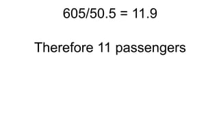 605/50.5 = 11.9
Therefore 11 passengers
 