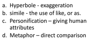 a. Hyperbole - exaggeration
b. simile - the use of like, or as.
c. Personification – giving human
attributes
d. Metaphor – direct comparison
 