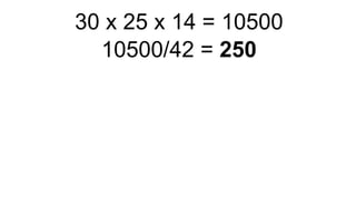 30 x 25 x 14 = 10500
10500/42 = 250
 