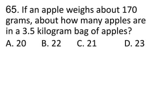 65. If an apple weighs about 170
grams, about how many apples are
in a 3.5 kilogram bag of apples?
A. 20 B. 22 C. 21 D. 23
 