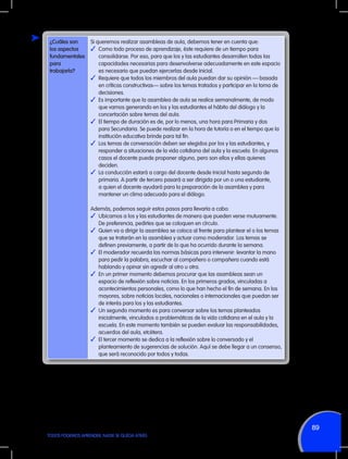 ¿Cuáles son
los aspectos
fundamentales
para
trabajarla?

Si queremos realizar asambleas de aula, debemos tener en cuenta que:
✓	 Como todo proceso de aprendizaje, éste requiere de un tiempo para
consolidarse. Por eso, para que los y las estudiantes desarrollen todas las
capacidades necesarias para desenvolverse adecuadamente en este espacio
es necesario que puedan ejercerlas desde Inicial.
✓	 Requiere que todos los miembros del aula puedan dar su opinión — basada
en críticas constructivas— sobre los temas tratados y participar en la toma de
decisiones.
✓	 Es importante que la asamblea de aula se realice semanalmente, de modo
que vamos generando en los y las estudiantes el hábito del diálogo y la
concertación sobre temas del aula.
✓	 El tiempo de duración es de, por lo menos, una hora para Primaria y dos
para Secundaria. Se puede realizar en la hora de tutoría o en el tiempo que la
institución educativa brinde para tal fin.
✓	 Los temas de conversación deben ser elegidos por los y las estudiantes, y
responder a situaciones de la vida cotidiana del aula y la escuela. En algunos
casos el docente puede proponer alguno, pero son ellos y ellas quienes
deciden.
✓	 La conducción estará a cargo del docente desde Inicial hasta segundo de
primaria. A partir de tercero pasará a ser dirigida por un o una estudiante,
a quien el docente ayudará para la preparación de la asamblea y para
mantener un clima adecuado para el diálogo.
Además, podemos seguir estos pasos para llevarla a cabo:
✓	 Ubicamos a los y las estudiantes de manera que pueden verse mutuamente.
De preferencia, pedirles que se coloquen en círculo.
✓	 Quien va a dirigir la asamblea se coloca al frente para plantear el o los temas
que se tratarán en la asamblea y actuar como moderador. Los temas se
definen previamente, a partir de lo que ha ocurrido durante la semana.
✓	 El moderador recuerda las normas básicas para intervenir: levantar la mano
para pedir la palabra, escuchar al compañero o compañera cuando está
hablando y opinar sin agredir al otro u otra.
✓	 En un primer momento debemos procurar que las asambleas sean un
espacio de reflexión sobre noticias. En los primeros grados, vinculadas a
acontecimientos personales, como lo que han hecho el fin de semana. En los
mayores, sobre noticias locales, nacionales o internacionales que puedan ser
de interés para los y las estudiantes.
✓	 Un segundo momento es para conversar sobre los temas planteados
inicialmente, vinculados a problemáticas de la vida cotidiana en el aula y la
escuela. En este momento también se pueden evaluar las responsabilidades,
acuerdos del aula, etcétera.
✓	 El tercer momento se dedica a la reflexión sobre lo conversado y el
planteamiento de sugerencias de solución. Aquí se debe llegar a un consenso,
que será reconocido por todos y todas.

89
TODOS PODEMOS APRENDER, NADIE SE QUEDA ATRÁS

 