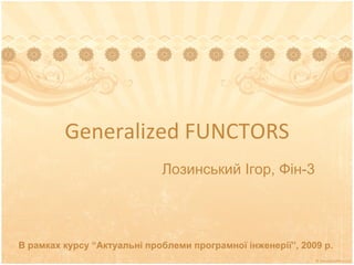 Generalized FUNCTORS В рамках курсу “Актуальні проблеми програмної інженерії”, 2009 р. Лозинський Ігор, Фін-3 