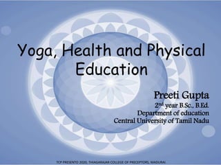 Yoga, Health and Physical
Education
Preeti Gupta
2nd year B.Sc., B.Ed.
Department of education
Central University of Tamil Nadu
TCP PRESENTO 2020, THIAGARAJAR COLLEGE OF PRECEPTORS, MADURAI.
 
