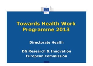 Towards Health Work
  Programme 2013

    Directorate Health

 DG Research & Innovation
  European Commission
 