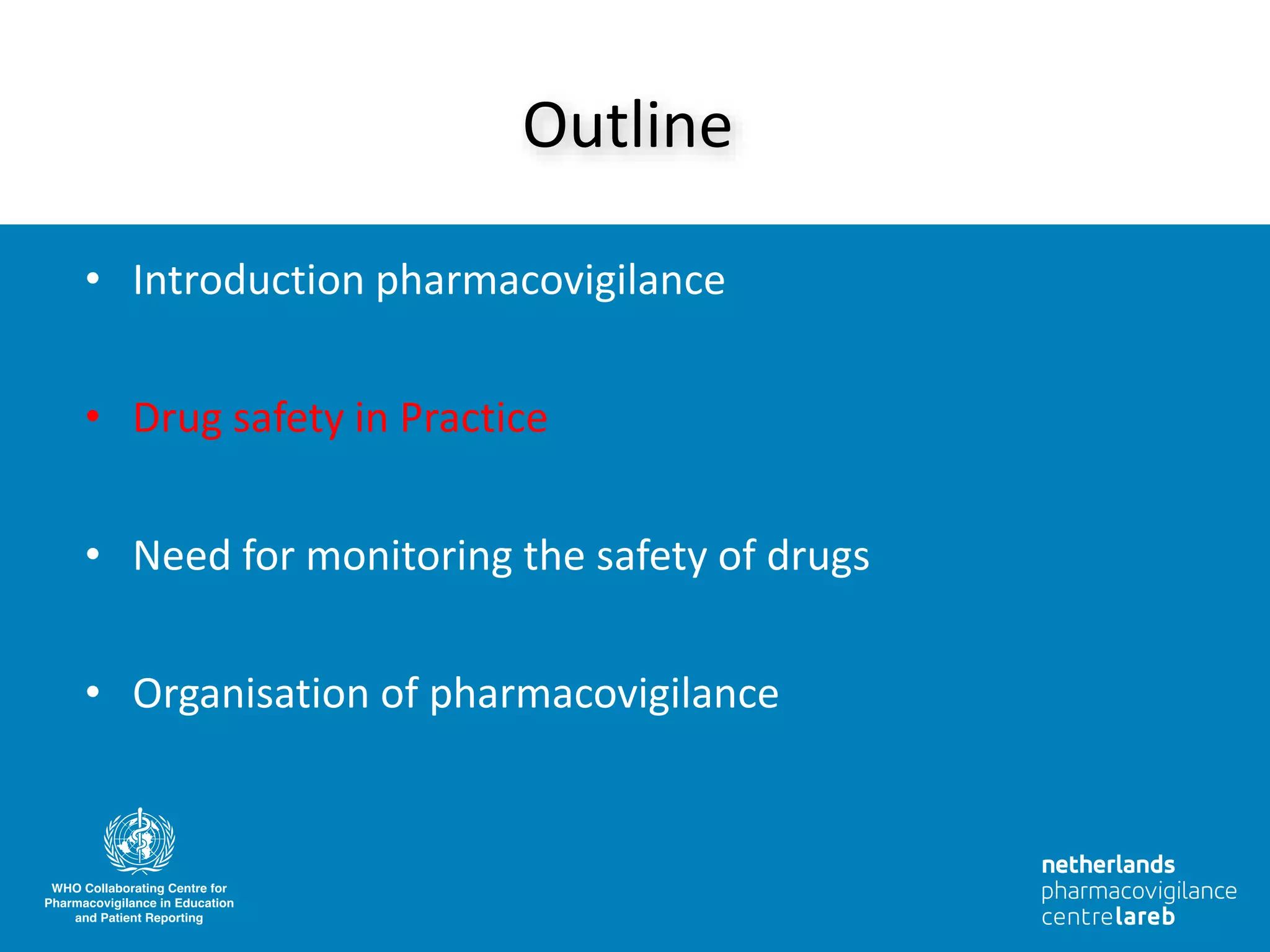 • Introduction pharmacovigilance
• Drug safety in Practice
• Need for monitoring the safety of drugs
• Organisation of pharmacovigilance
Outline
 