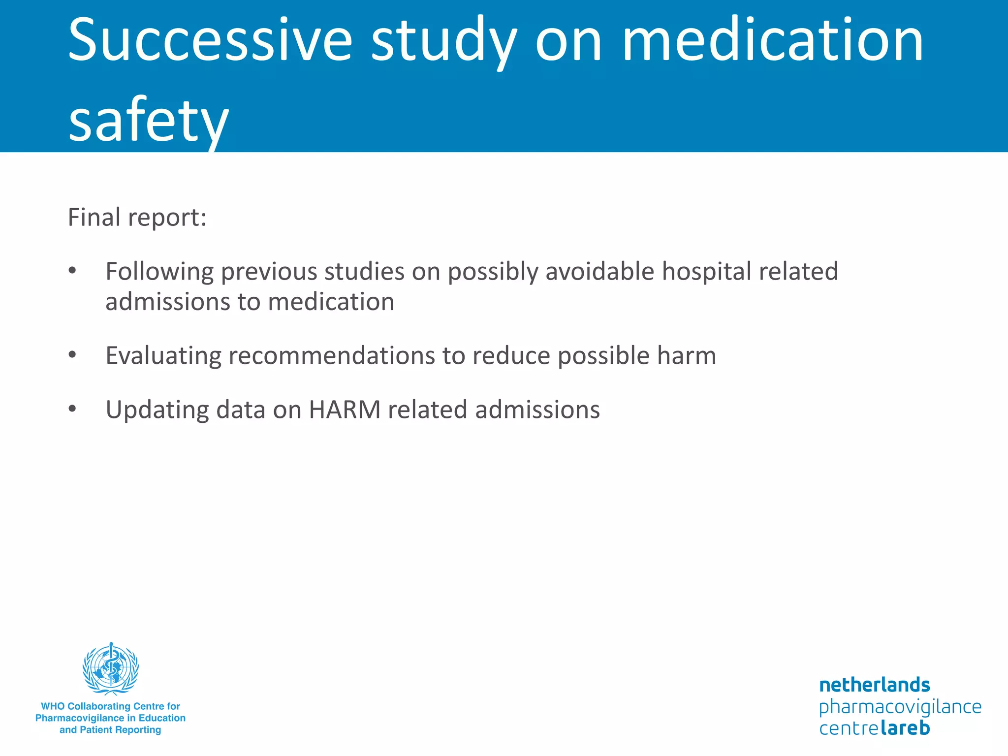 Successive study on medication
safety
Final report:
• Following previous studies on possibly avoidable hospital related
admissions to medication
• Evaluating recommendations to reduce possible harm
• Updating data on HARM related admissions
 