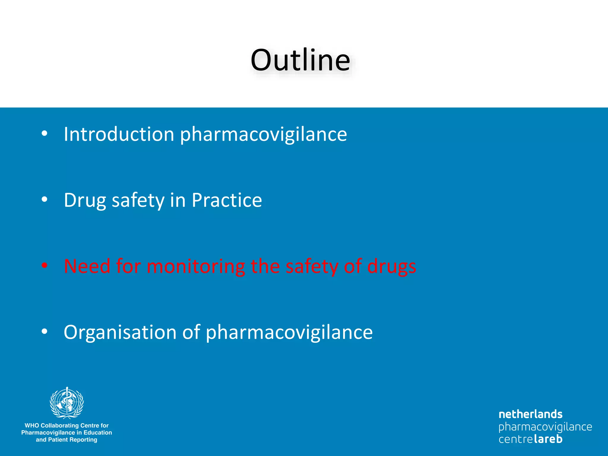 • Introduction pharmacovigilance
• Drug safety in Practice
• Need for monitoring the safety of drugs
• Organisation of pharmacovigilance
Outline
 
