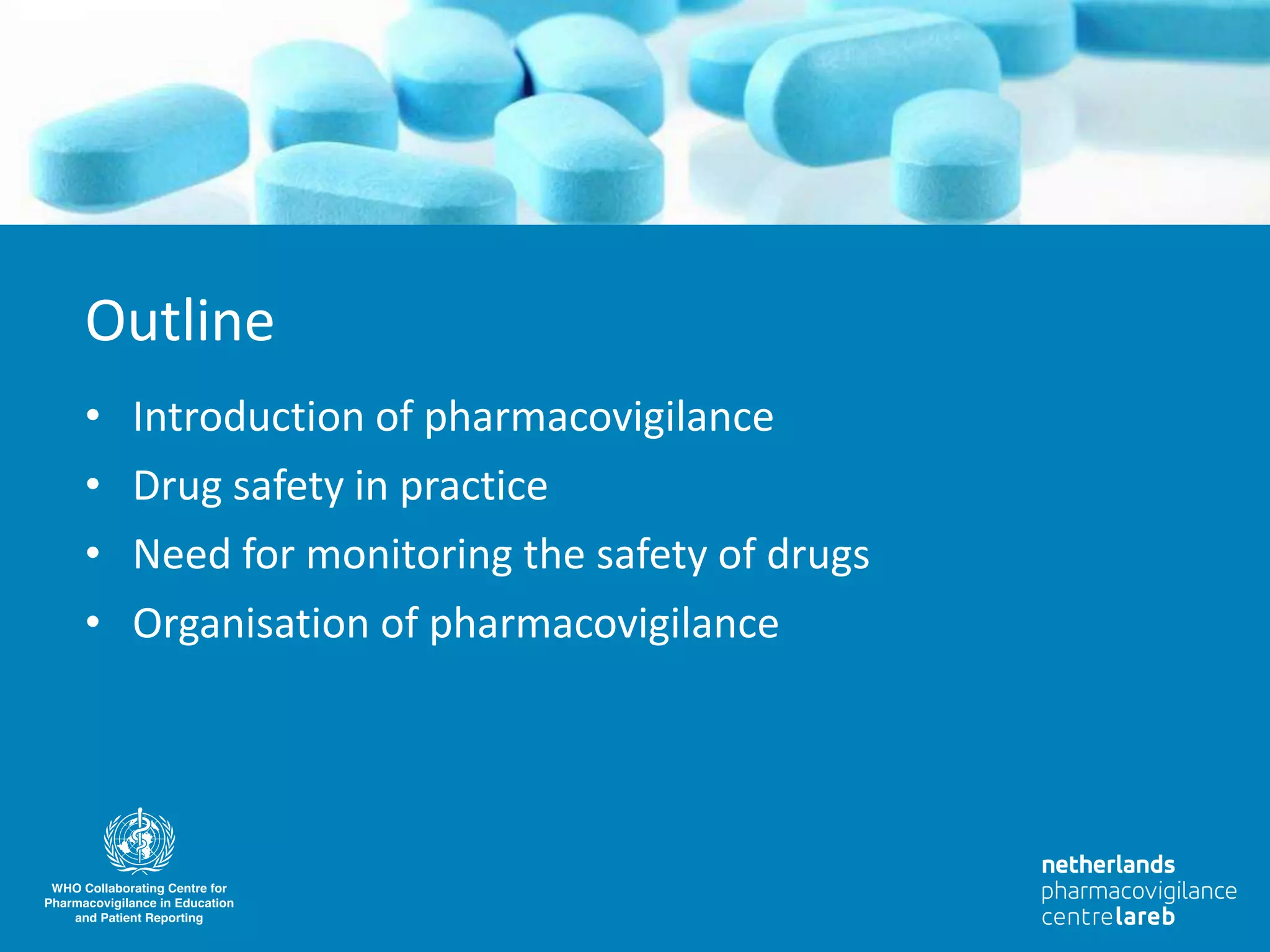 • Introduction of pharmacovigilance
• Drug safety in practice
• Need for monitoring the safety of drugs
• Organisation of pharmacovigilance
Outline
 