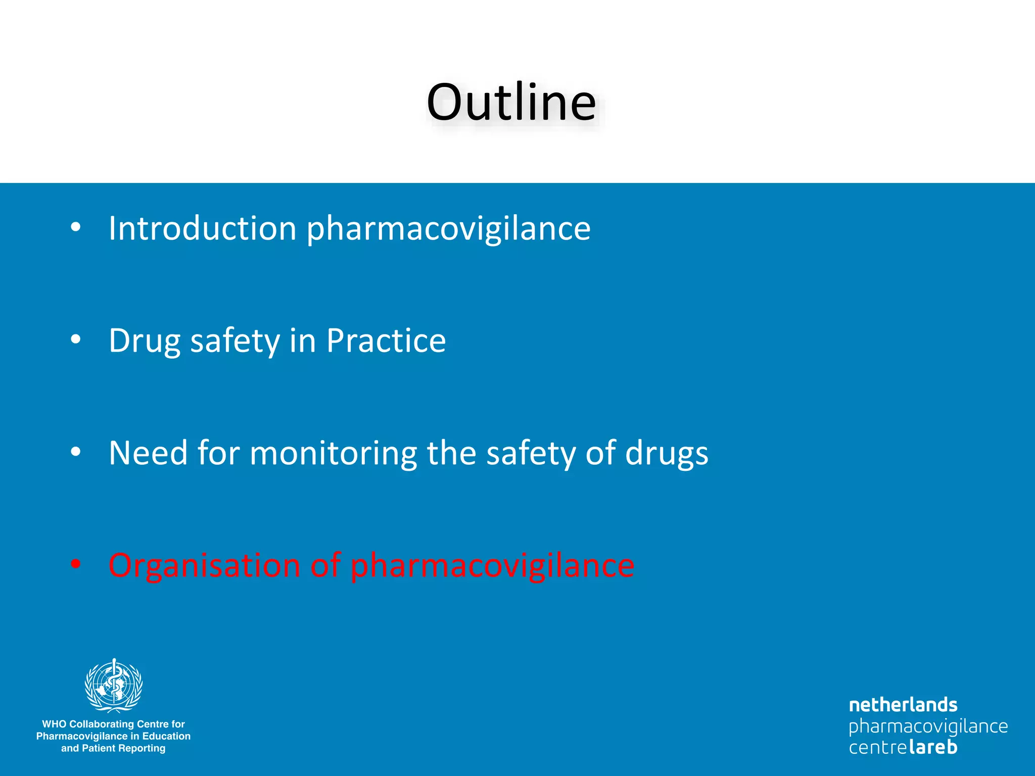 • Introduction pharmacovigilance
• Drug safety in Practice
• Need for monitoring the safety of drugs
• Organisation of pharmacovigilance
Outline
 