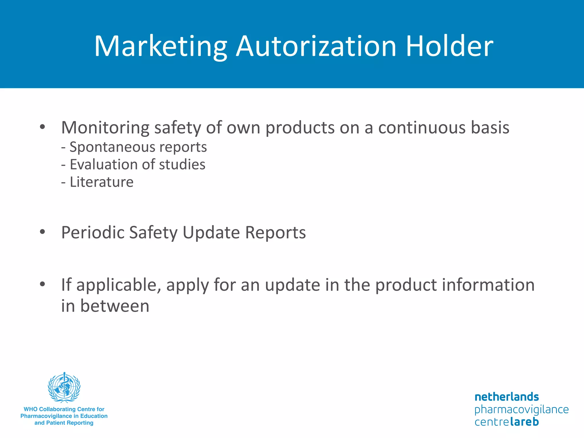 Marketing Autorization Holder
• Monitoring safety of own products on a continuous basis
- Spontaneous reports
- Evaluation of studies
- Literature
• Periodic Safety Update Reports
• If applicable, apply for an update in the product information
in between
 
