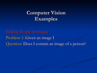 Computer Vision Examples Finding People in images Problem 1:  Given an image I  Question:  Does I contain an image of a person? 