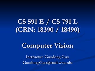 CS 591 E / CS 791 L (CRN: 18390 / 18490)   Computer Vision Instructor: Guodong Guo [email_address] 